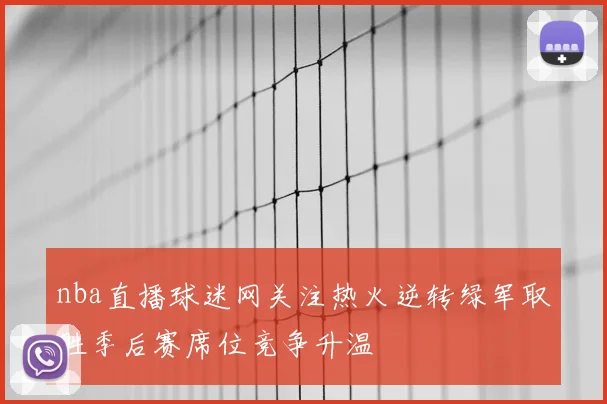 nba直播球迷网关注热火逆转绿军取胜季后赛席位竞争升温